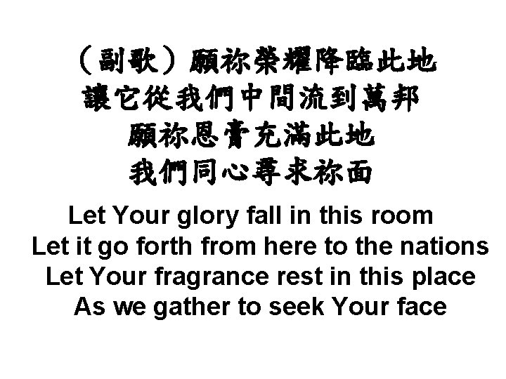 （副歌）願祢榮耀降臨此地 讓它從我們中間流到萬邦 願祢恩膏充滿此地 我們同心尋求祢面 Let Your glory fall in this room Let it go