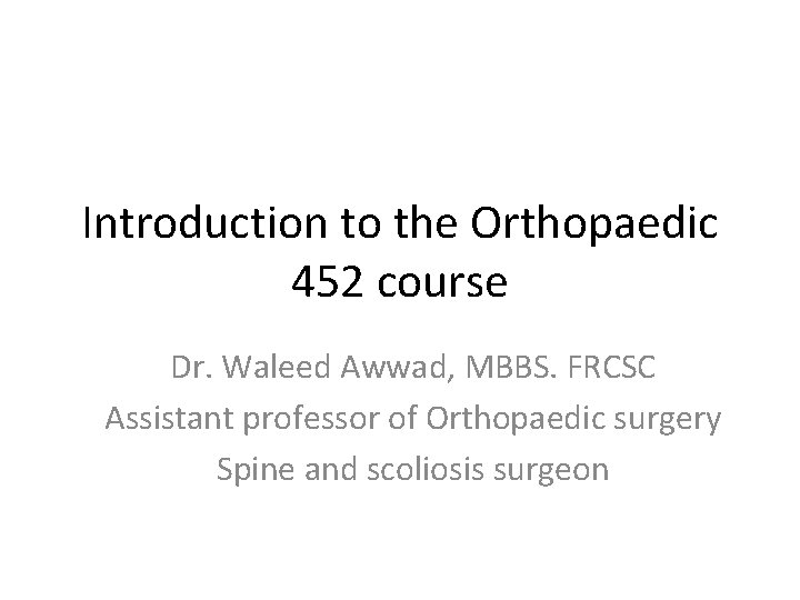 Introduction to the Orthopaedic 452 course Dr. Waleed Awwad, MBBS. FRCSC Assistant professor of