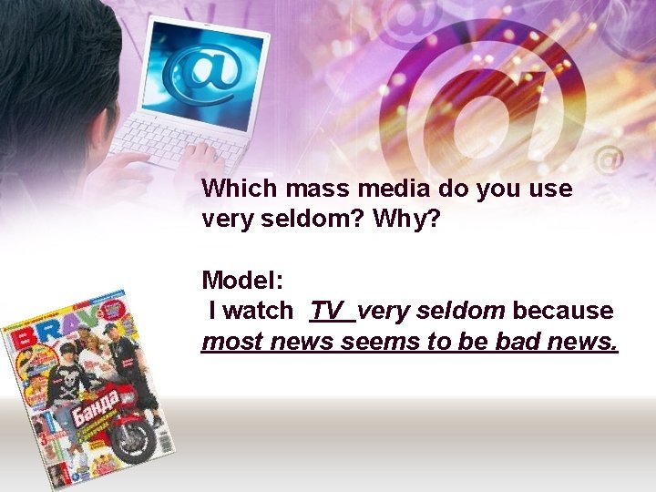 Which mass media do you use very seldom? Why? Model: I watch TV very