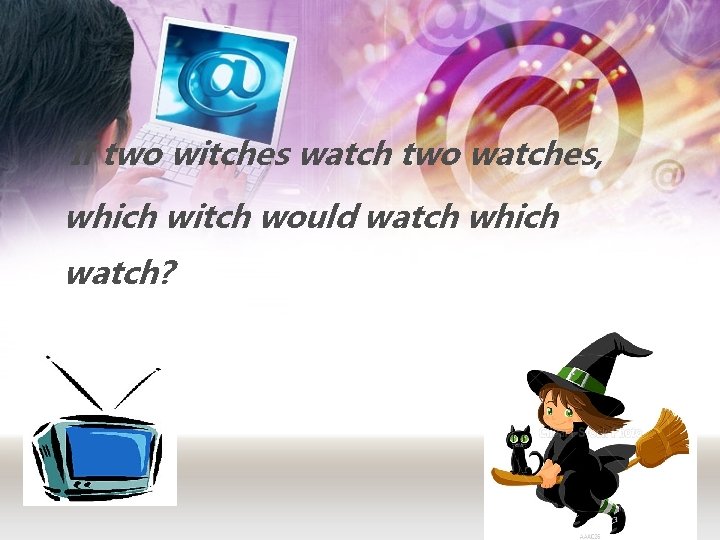 If two witches watch two watches, which witch would watch which watch? 