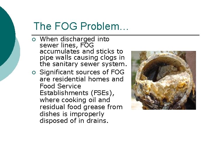 The FOG Problem… ¡ ¡ When discharged into sewer lines, FOG accumulates and sticks The FOG Problem… ¡ ¡ When discharged into sewer lines, FOG accumulates and sticks