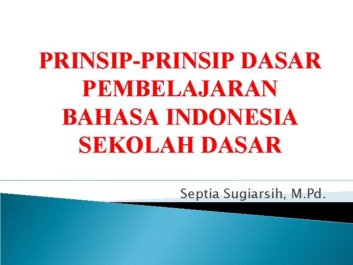 PRINSIP-PRINSIP DASAR PEMBELAJARAN BAHASA INDONESIA SEKOLAH DASAR Septia Sugiarsih, M. Pd. 