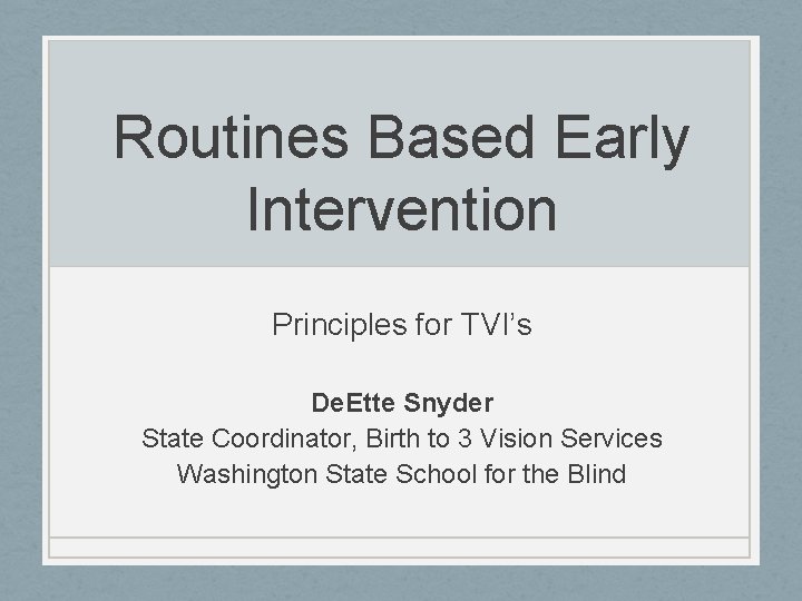 Routines Based Early Intervention Principles for TVI’s De. Ette Snyder State Coordinator, Birth to