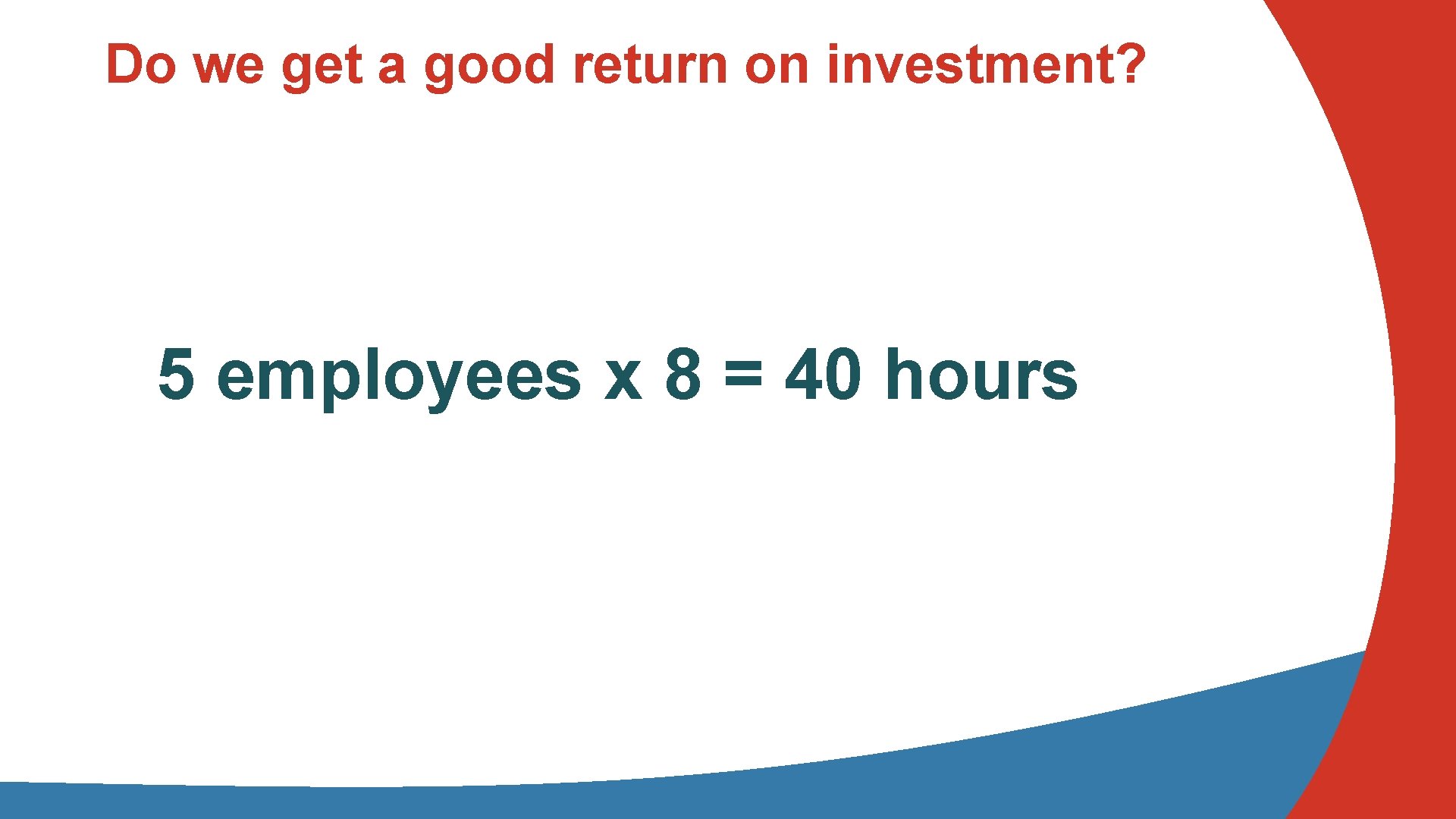 Do we get a good return on investment? 5 employees x 8 = 40