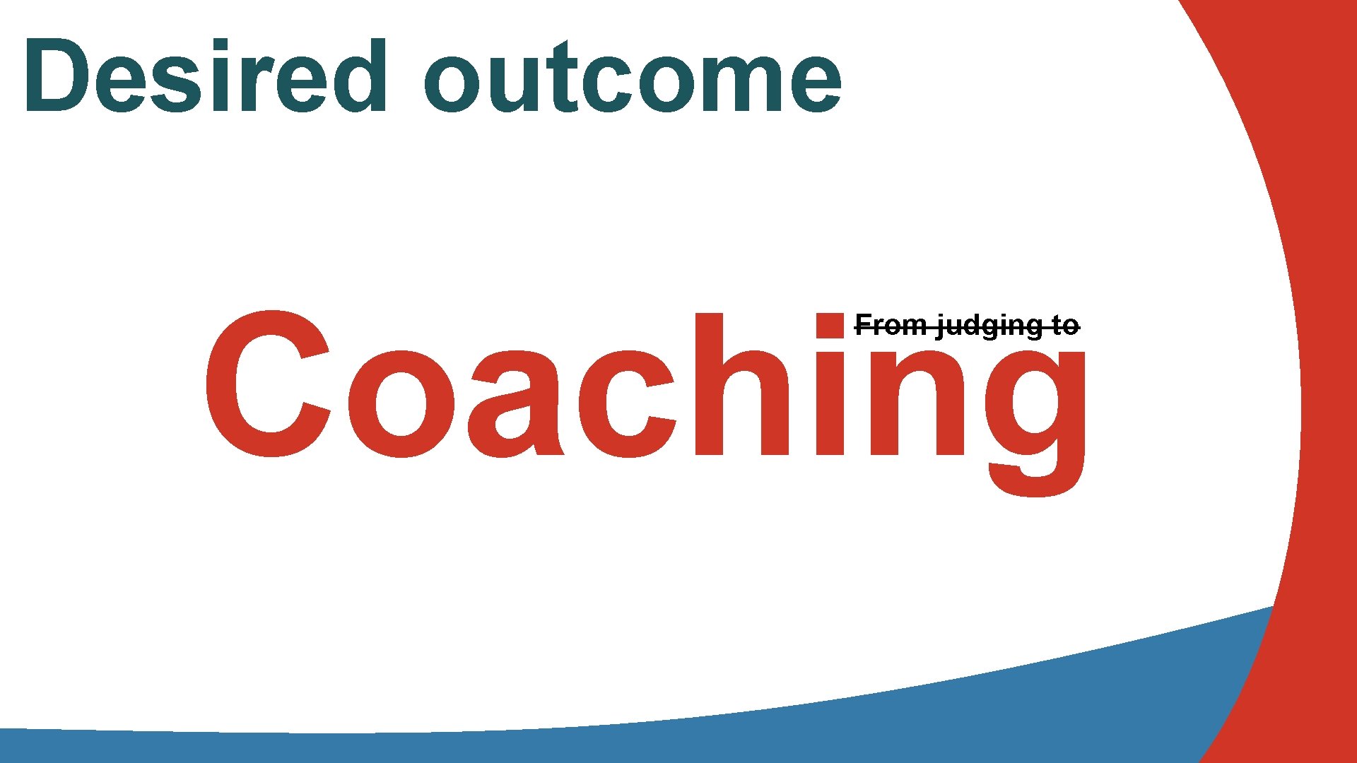 Desired outcome Coaching From judging to 