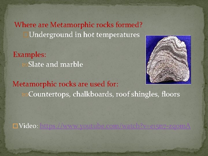Where are Metamorphic rocks formed? �Underground in hot temperatures Examples: Slate and marble Metamorphic