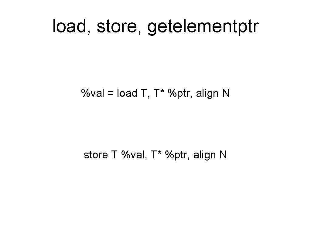 load, store, getelementptr %val = load T, T* %ptr, align N store T %val,