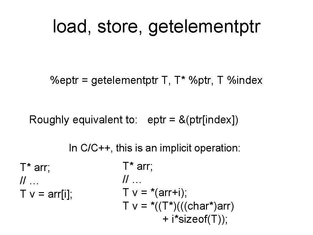 load, store, getelementptr %eptr = getelementptr T, T* %ptr, T %index Roughly equivalent to: