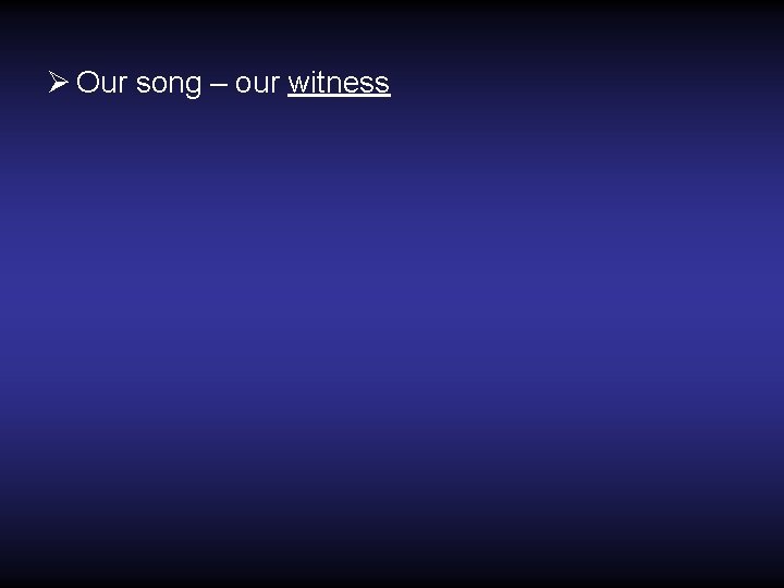 Ø Our song – our witness 