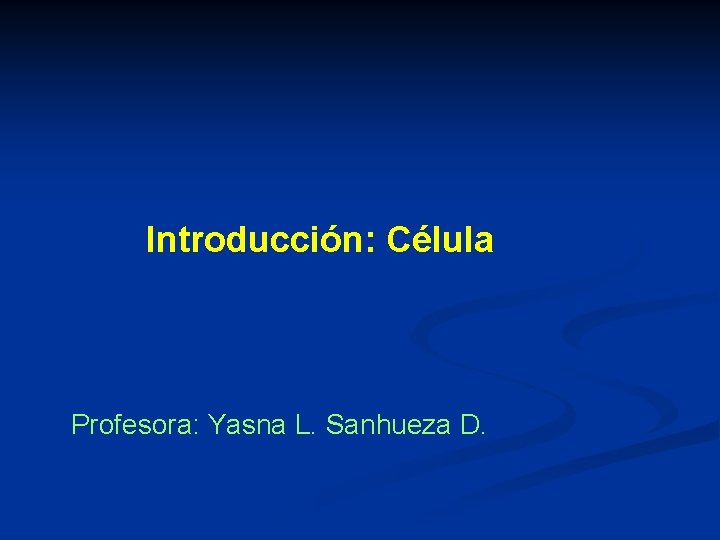 Introducción: Célula Profesora: Yasna L. Sanhueza D. 