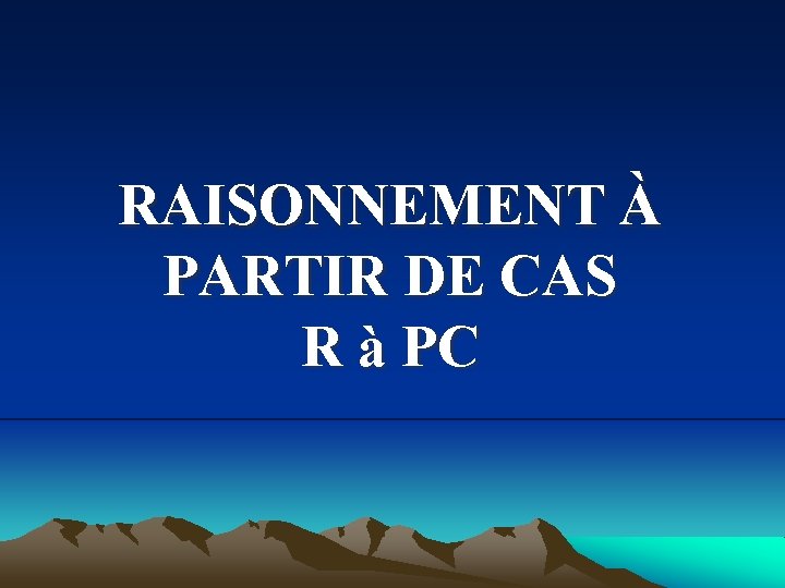 RAISONNEMENT À PARTIR DE CAS R à PC 