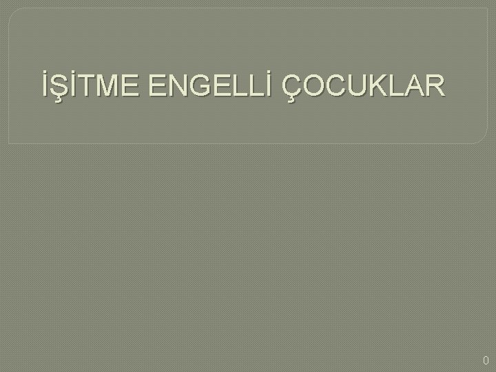 İŞİTME ENGELLİ ÇOCUKLAR 0 