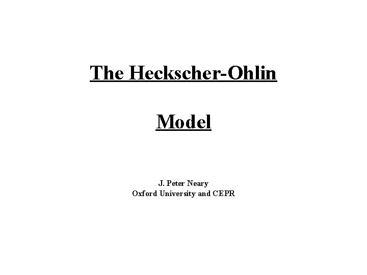 The Heckscher-Ohlin Model J. Peter Neary Oxford University and CEPR 
