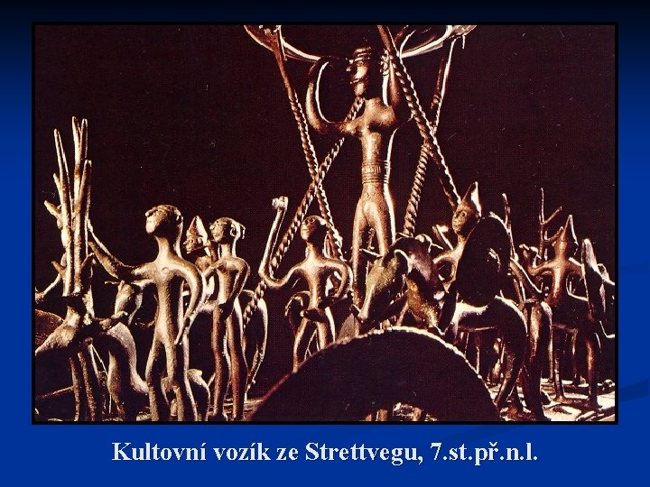 Kultovní vozík ze Strettvegu, 7. st. př. n. l. Kultovní vozík ze Strettvegu, 7. st. př. n. l.