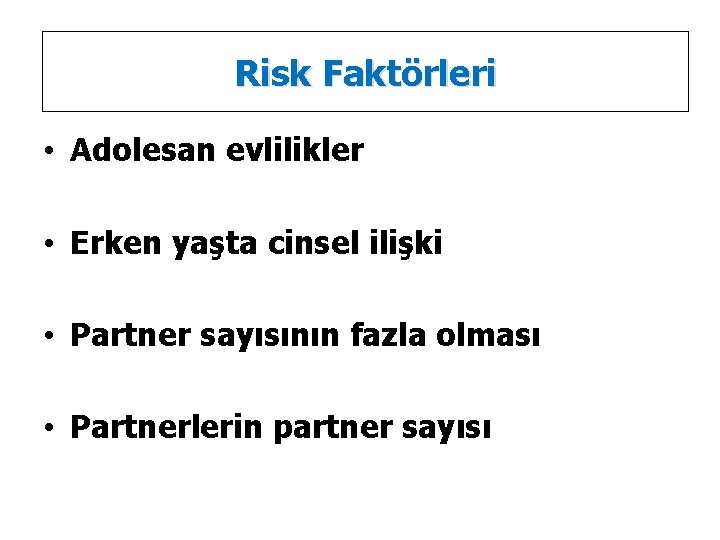 Risk Faktörleri • Adolesan evlilikler • Erken yaşta cinsel ilişki • Partner sayısının fazla