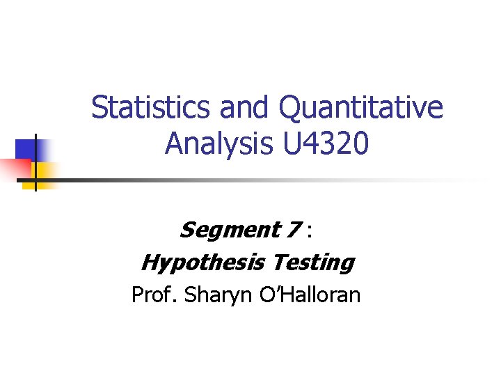 Statistics and Quantitative Analysis U 4320 Segment 7 : Hypothesis Testing Prof. Sharyn O’Halloran