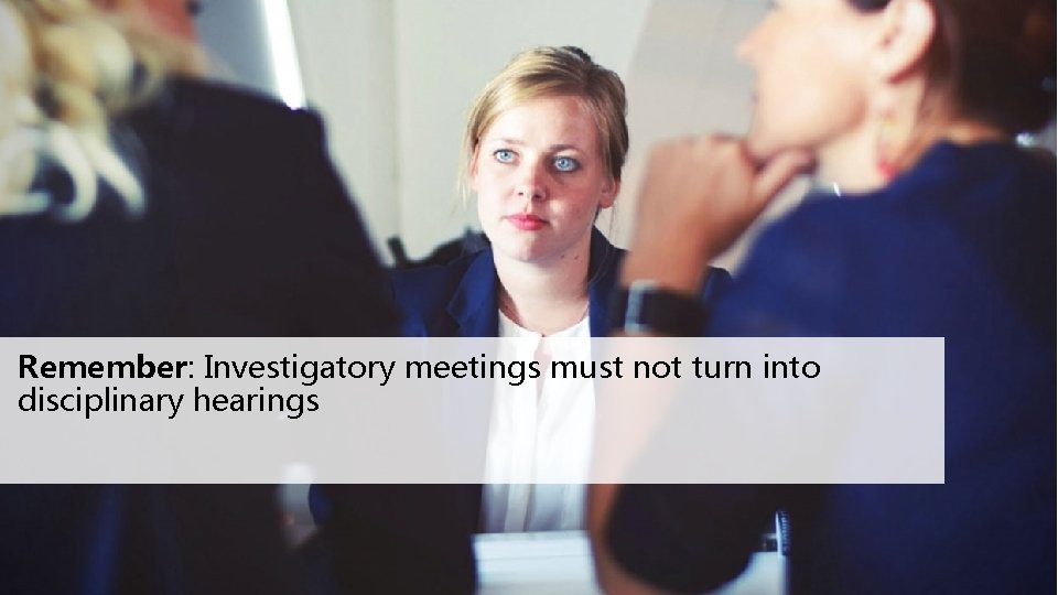 Remember: Investigatory meetings must not turn into disciplinary hearings 