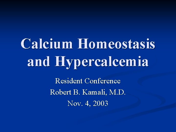 Calcium Homeostasis and Hypercalcemia Resident Conference Robert B. Kamali, M. D. Nov. 4, 2003