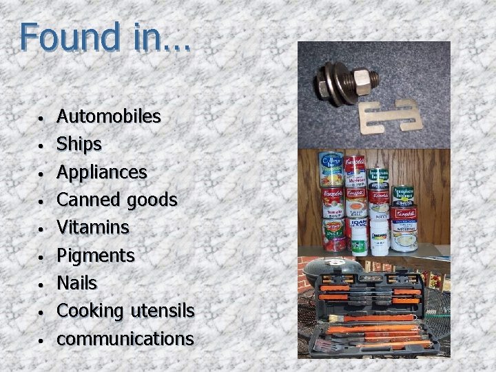 Found in… • • • Automobiles Ships Appliances Canned goods Vitamins Pigments Nails Cooking