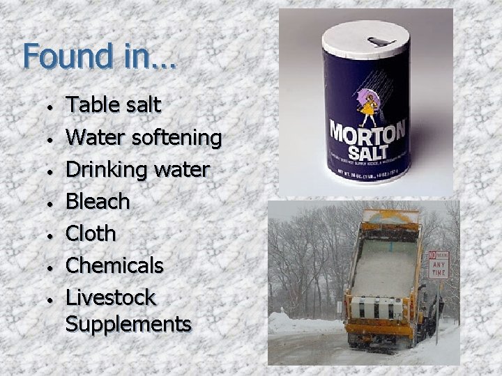 Found in… • • Table salt Water softening Drinking water Bleach Cloth Chemicals Livestock