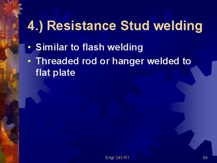 4. ) Resistance Stud welding • Similar to flash welding • Threaded rod or