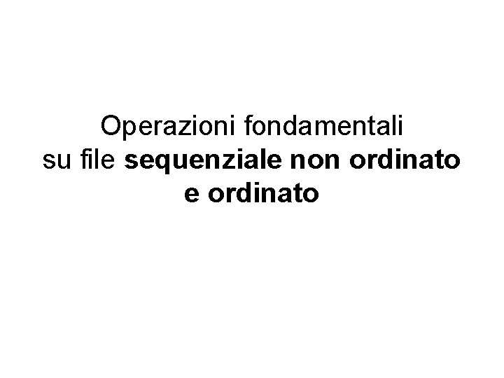 Operazioni fondamentali su file sequenziale non ordinato e ordinato 