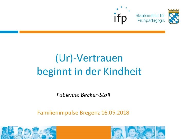 Staatsinstitut für Frühpädagogik (Ur)-Vertrauen beginnt in der Kindheit Fabienne Becker-Stoll Familienimpulse Bregenz 16. 05.