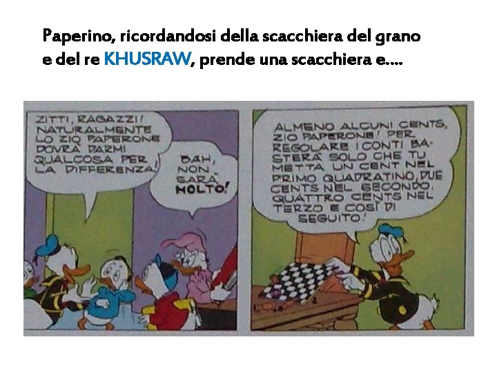 Paperino, ricordandosi della scacchiera del grano e del re KHUSRAW, prende una scacchiera e….