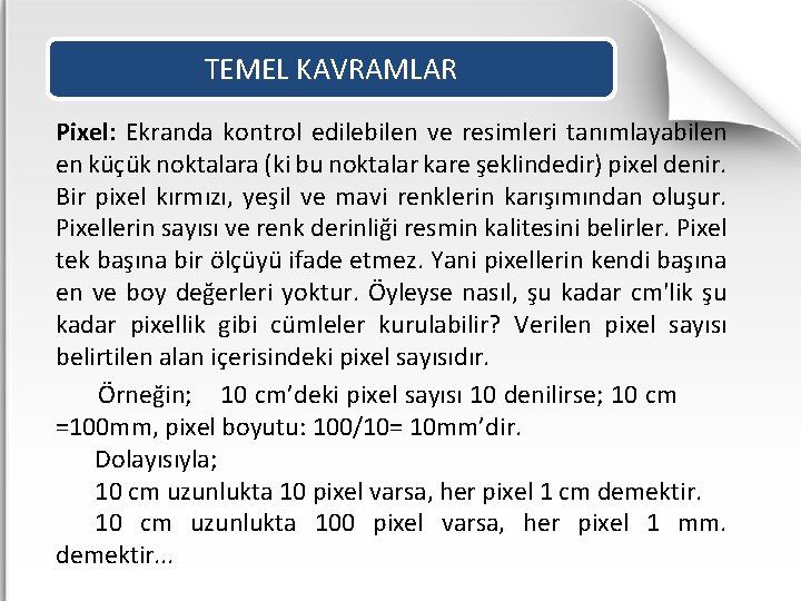 TEMEL KAVRAMLAR Pixel: Ekranda kontrol edilebilen ve resimleri tanımlayabilen en küçük noktalara (ki bu