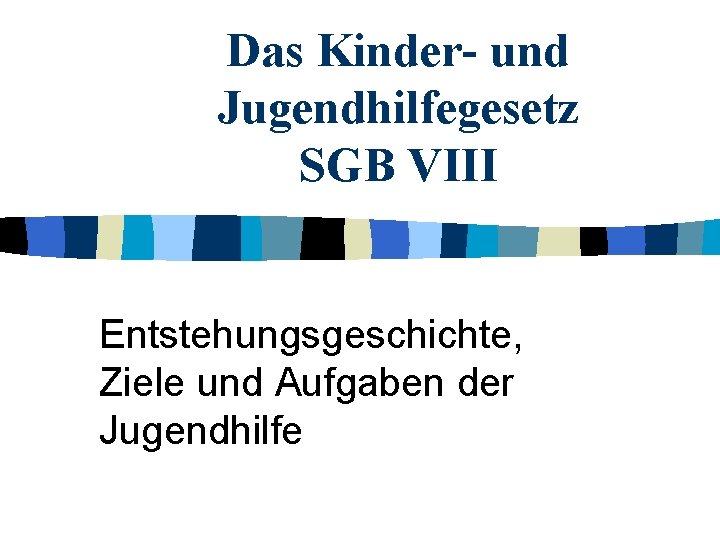 Das Kinder- und Jugendhilfegesetz SGB VIII Entstehungsgeschichte, Ziele und Aufgaben der Jugendhilfe 