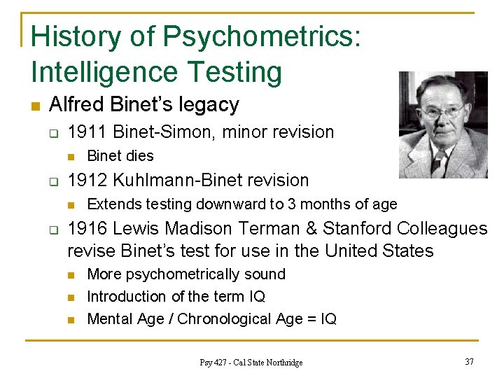 History of Psychometrics: Intelligence Testing n Alfred Binet’s legacy q 1911 Binet-Simon, minor revision