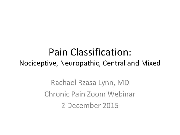 Pain Classification: Nociceptive, Neuropathic, Central and Mixed Rachael Rzasa Lynn, MD Chronic Pain Zoom