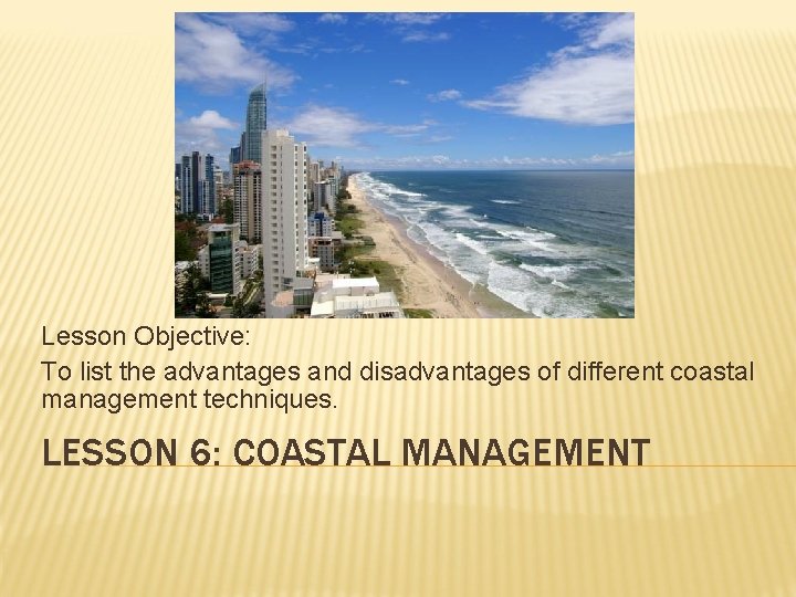 Lesson Objective: To list the advantages and disadvantages of different coastal management techniques. LESSON