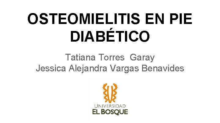 OSTEOMIELITIS EN PIE DIABÉTICO Tatiana Torres Garay Jessica Alejandra Vargas Benavides 