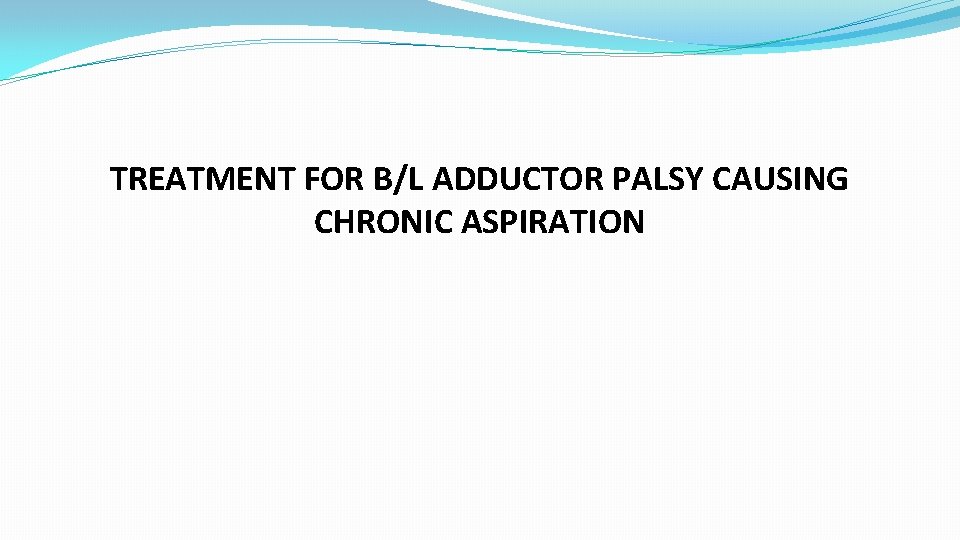 TREATMENT FOR B/L ADDUCTOR PALSY CAUSING CHRONIC ASPIRATION 