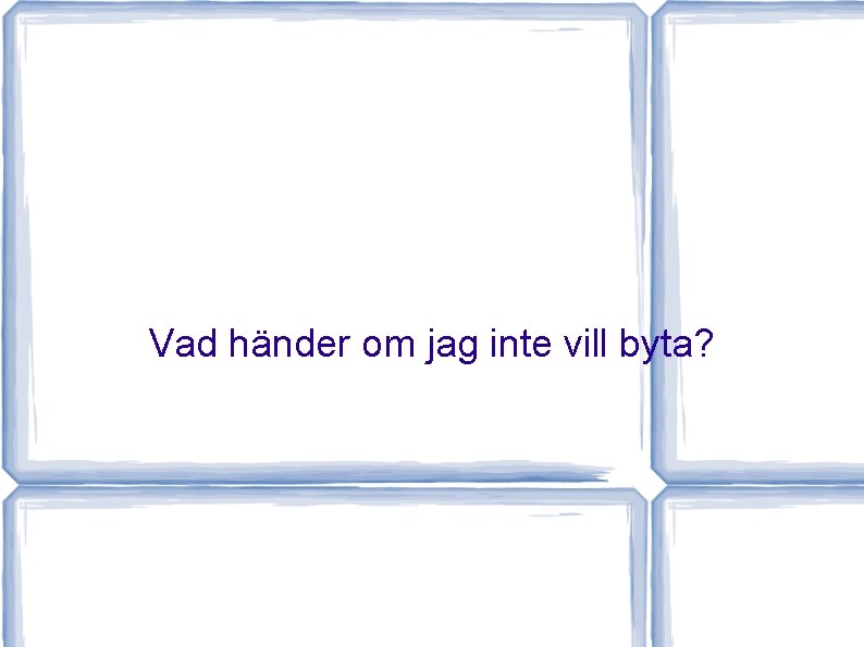 Vad händer om jag inte vill byta? 