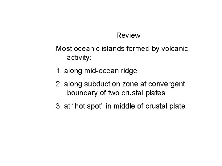 Review Most oceanic islands formed by volcanic activity: 1. along mid-ocean ridge 2. along