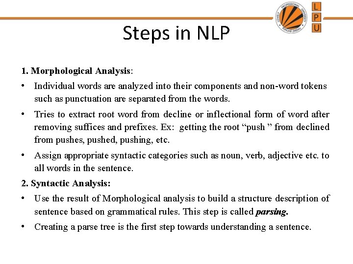Steps in NLP 1. Morphological Analysis: • Individual words are analyzed into their components Steps in NLP 1. Morphological Analysis: • Individual words are analyzed into their components