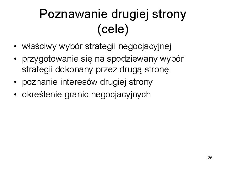 Poznawanie drugiej strony (cele) • właściwy wybór strategii negocjacyjnej • przygotowanie się na spodziewany