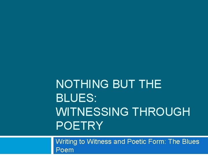 NOTHING BUT THE BLUES: WITNESSING THROUGH POETRY Writing to Witness and Poetic Form: The