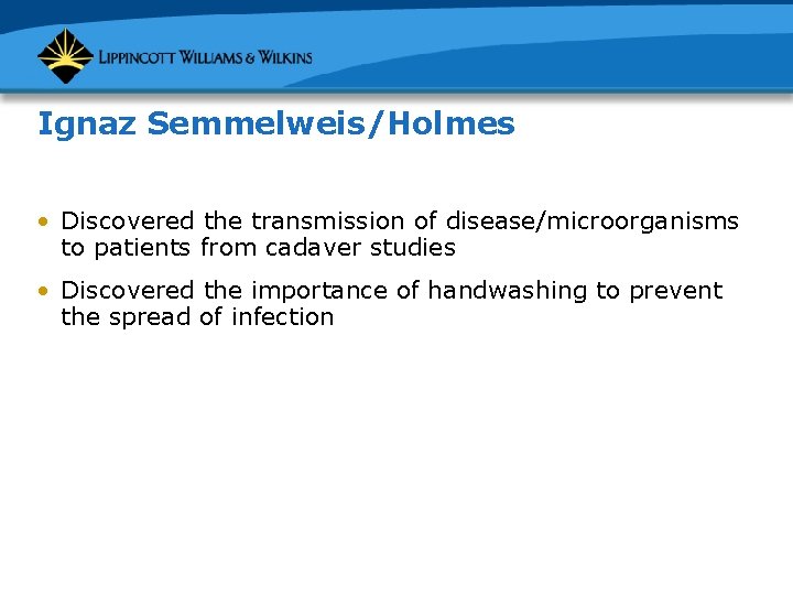 Ignaz Semmelweis/Holmes • Discovered the transmission of disease/microorganisms to patients from cadaver studies •