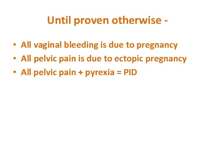 Until proven otherwise • All vaginal bleeding is due to pregnancy • All pelvic