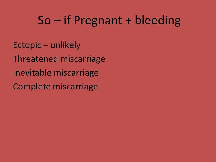 So – if Pregnant + bleeding Ectopic – unlikely Threatened miscarriage Inevitable miscarriage Complete