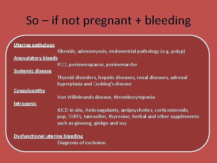 So – if not pregnant + bleeding Uterine pathology Fibroids, adenomyosis, endometrial pathology (e.