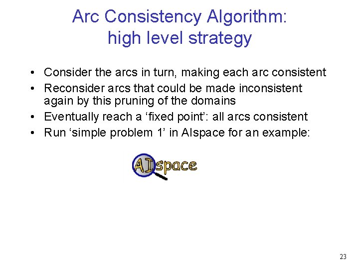 Arc Consistency Algorithm: high level strategy • Consider the arcs in turn, making each