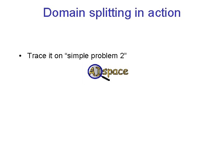 Domain splitting in action • Trace it on “simple problem 2” 