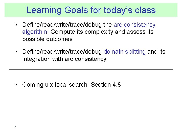 Learning Goals for today’s class • Define/read/write/trace/debug the arc consistency algorithm. Compute its complexity