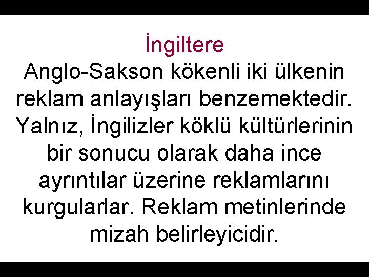 İngiltere Anglo-Sakson kökenli iki ülkenin reklam anlayışları benzemektedir. Yalnız, İngilizler köklü kültürlerinin bir sonucu