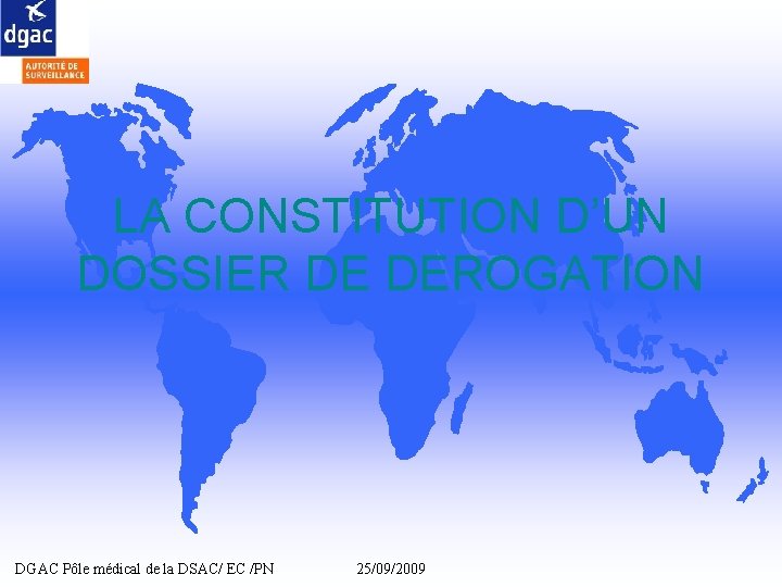 LA CONSTITUTION D’UN DOSSIER DE DEROGATION DGAC Pôle médical de la DSAC/ EC /PN LA CONSTITUTION D’UN DOSSIER DE DEROGATION DGAC Pôle médical de la DSAC/ EC /PN