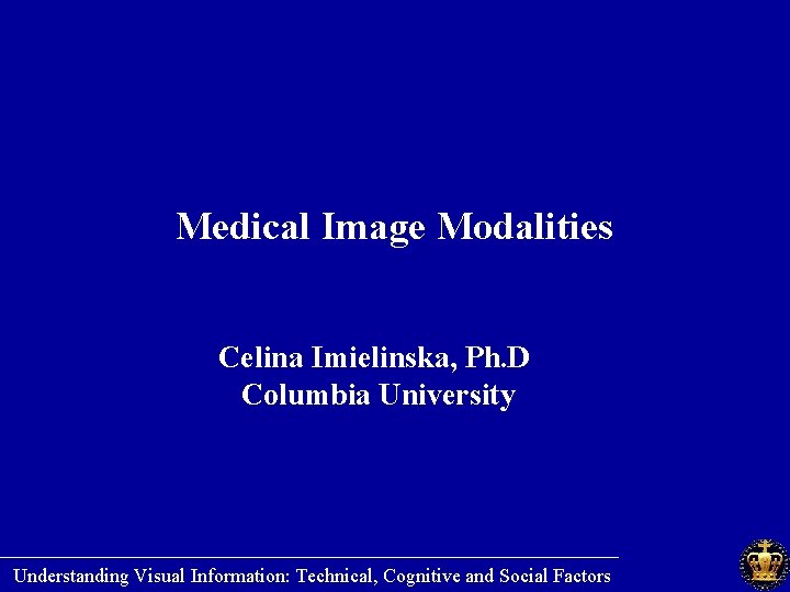 Medical Image Modalities Celina Imielinska, Ph. D Columbia University ________________________ Understanding Visual Information: Technical,